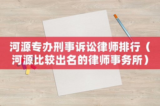 河源專辦刑事訴訟律師排行（河源比較出名的律師事務(wù)所）