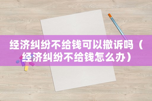 經(jīng)濟(jì)糾紛不給錢可以撤訴嗎（經(jīng)濟(jì)糾紛不給錢怎么辦）
