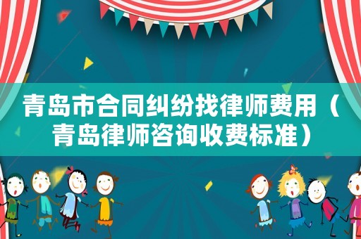 青島市合同糾紛找律師費(fèi)用（青島律師咨詢收費(fèi)標(biāo)準(zhǔn)）
