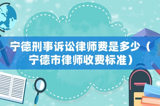 寧德刑事訴訟律師費(fèi)是多少（寧德市律師收費(fèi)標(biāo)準(zhǔn)）