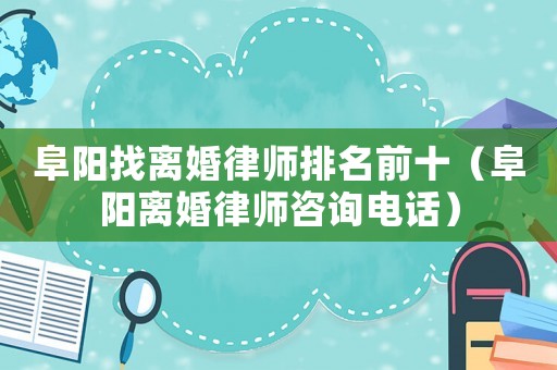 阜陽找離婚律師排名前十（阜陽離婚律師咨詢電話）
