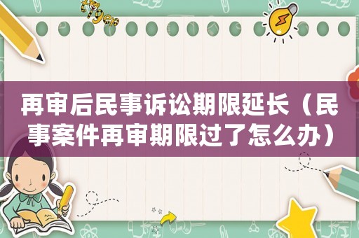 再審后民事訴訟期限延長（民事案件再審期限過了怎么辦）