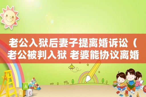 老公入獄后妻子提離婚訴訟（老公被判入獄 老婆能協(xié)議離婚嗎）