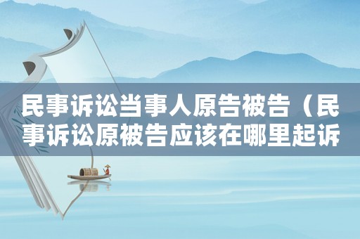 民事訴訟當(dāng)事人原告被告（民事訴訟原被告應(yīng)該在哪里起訴）