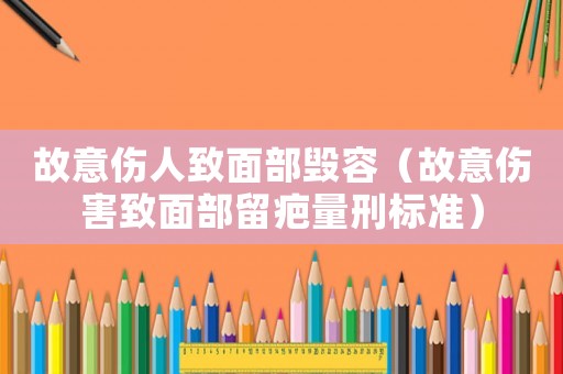 故意傷人致面部毀容（故意傷害致面部留疤量刑標(biāo)準(zhǔn)）