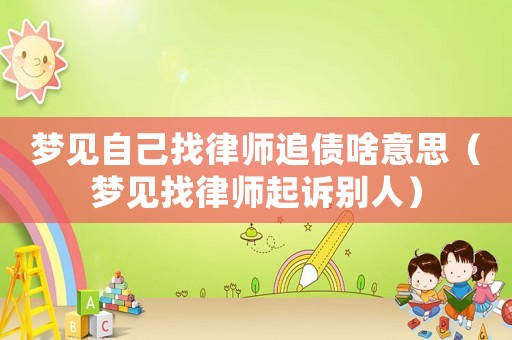 夢(mèng)見自己找律師追債啥意思（夢(mèng)見找律師起訴別人）