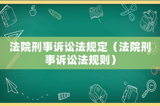 法院刑事訴訟法規(guī)定（法院刑事訴訟法規(guī)則）