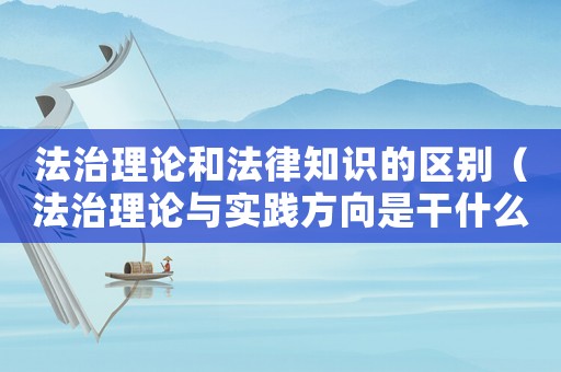 法治理論和法律知識的區(qū)別（法治理論與實(shí)踐方向是干什么的?）