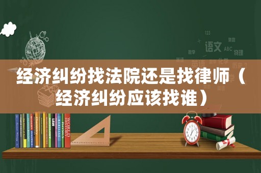 經(jīng)濟糾紛找法院還是找律師（經(jīng)濟糾紛應(yīng)該找誰）