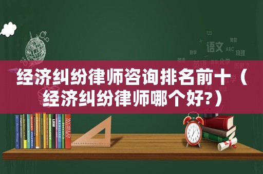 經(jīng)濟(jì)糾紛律師咨詢排名前十（經(jīng)濟(jì)糾紛律師哪個(gè)好?）