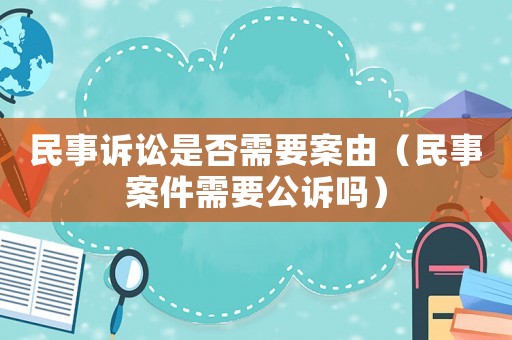 民事訴訟是否需要案由（民事案件需要公訴嗎）