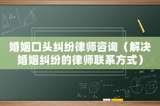 婚姻口頭糾紛律師咨詢（解決婚姻糾紛的律師聯(lián)系方式）