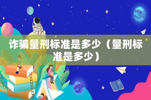 詐騙量刑標(biāo)準(zhǔn)是多少（量刑標(biāo)準(zhǔn)是多少）