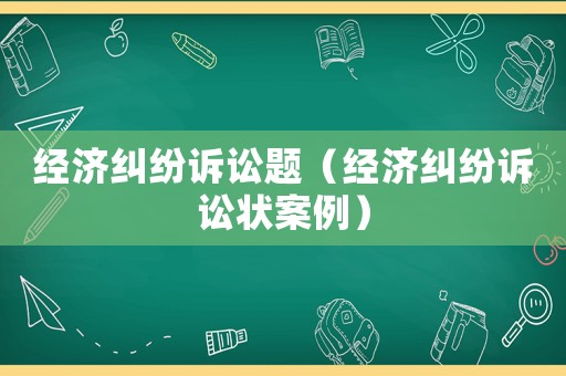 經(jīng)濟(jì)糾紛訴訟題（經(jīng)濟(jì)糾紛訴訟狀案例）