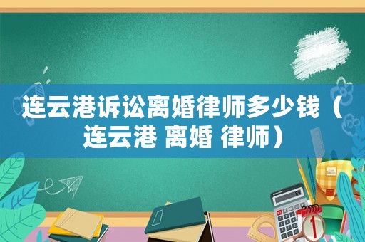 連云港訴訟離婚律師多少錢（連云港 離婚 律師）
