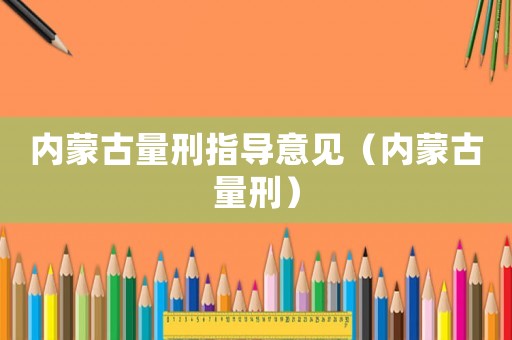 內(nèi)蒙古量刑指導(dǎo)意見(jiàn)（內(nèi)蒙古量刑）