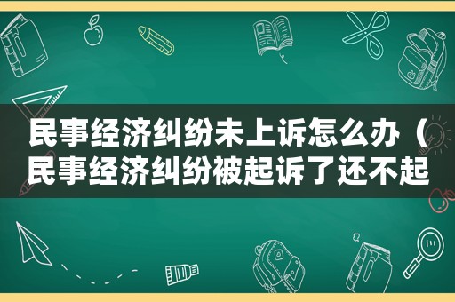 民事經(jīng)濟(jì)糾紛未上訴怎么辦（民事經(jīng)濟(jì)糾紛被起訴了還不起怎么辦）