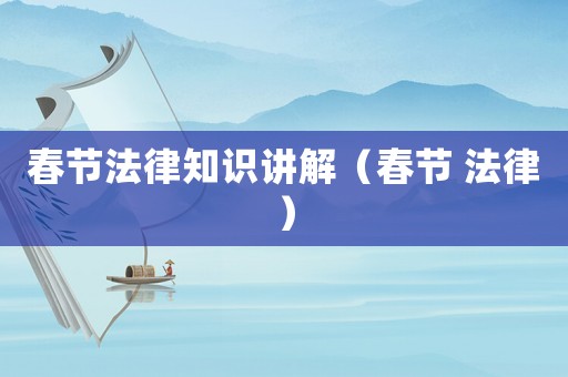 春節(jié)法律知識(shí)講解（春節(jié) 法律）