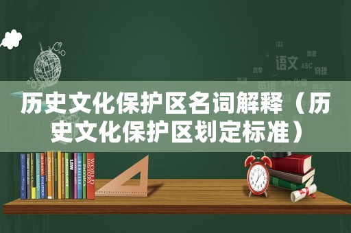 歷史文化保護(hù)區(qū)名詞解釋?zhuān)v史文化保護(hù)區(qū)劃定標(biāo)準(zhǔn)）