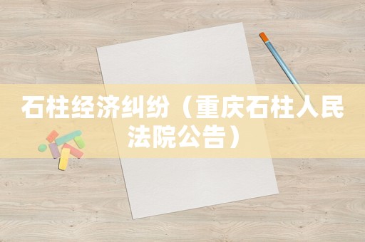 石柱經(jīng)濟(jì)糾紛（重慶石柱人民法院公告）