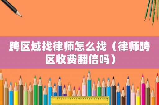 跨區(qū)域找律師怎么找（律師跨區(qū)收費翻倍嗎）