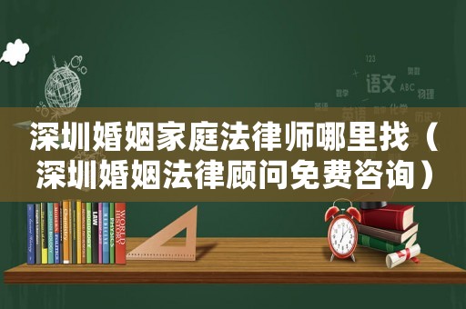 深圳婚姻家庭法律師哪里找（深圳婚姻法律顧問(wèn)免費(fèi)咨詢）