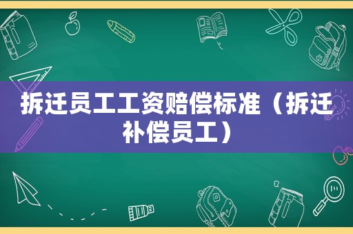 拆遷員工工資賠償標準（拆遷補償員工）