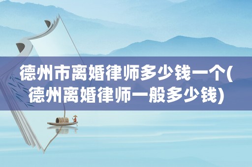 德州市離婚律師多少錢一個(gè)(德州離婚律師一般多少錢)