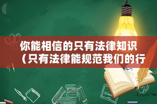 你能相信的只有法律知識(shí)（只有法律能規(guī)范我們的行為這句話對(duì)嗎）
