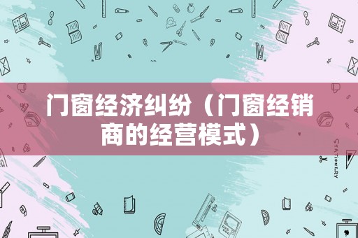 門窗經(jīng)濟(jì)糾紛（門窗經(jīng)銷商的經(jīng)營(yíng)模式）