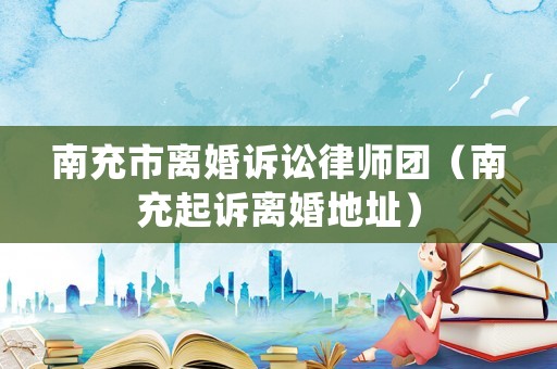 南充市離婚訴訟律師團(tuán)（南充起訴離婚地址）