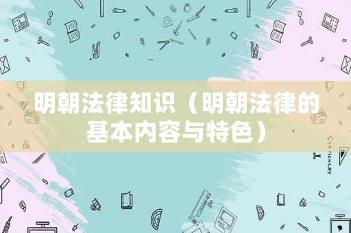 明朝法律知識(shí)（明朝法律的基本內(nèi)容與特色）