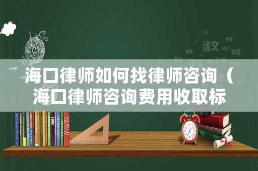 海口律師如何找律師咨詢（海口律師咨詢費用收取標準）