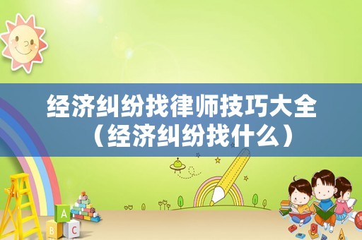 經(jīng)濟(jì)糾紛找律師技巧大全（經(jīng)濟(jì)糾紛找什么）