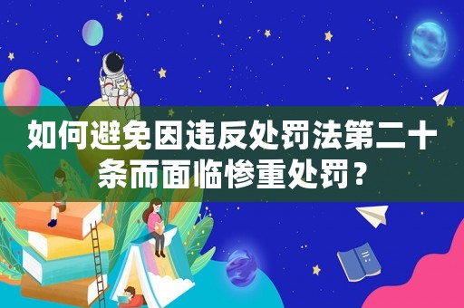 如何避免因違反處罰法第二十條而面臨慘重處罰？
