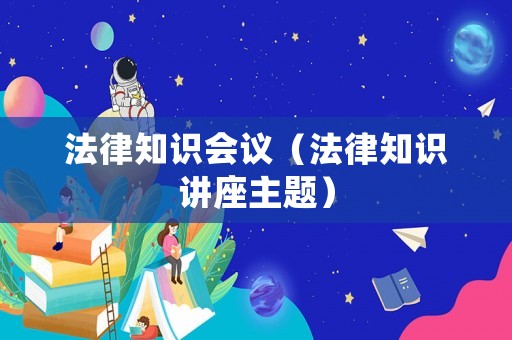 法律知識(shí)會(huì)議（法律知識(shí)講座主題）