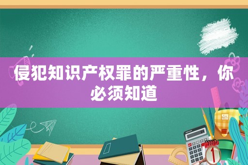 侵犯知識(shí)產(chǎn)權(quán)罪的嚴(yán)重性，你必須知道