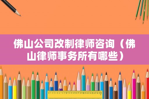 佛山公司改制律師咨詢（佛山律師事務(wù)所有哪些）