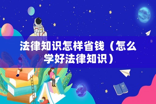 法律知識怎樣省錢（怎么學(xué)好法律知識）