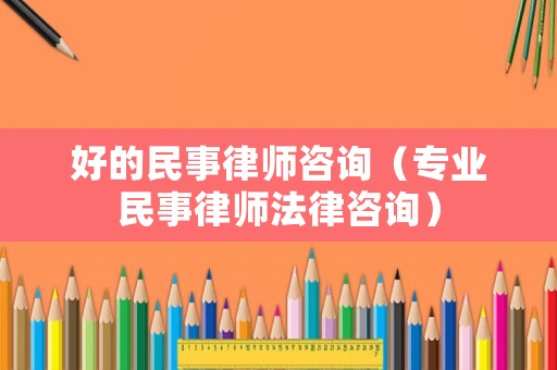 好的民事律師咨詢（專業(yè)民事律師法律咨詢）
