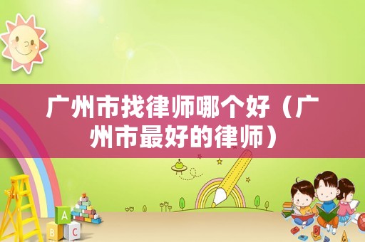 廣州市找律師哪個好（廣州市最好的律師）