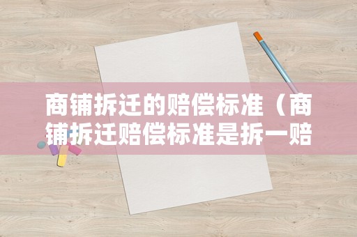 商鋪拆遷的賠償標(biāo)準(zhǔn)（商鋪拆遷賠償標(biāo)準(zhǔn)是拆一賠三嗎）