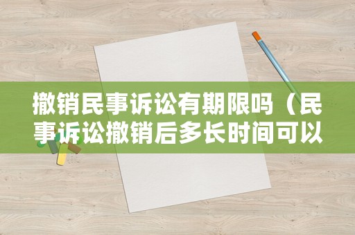 撤銷(xiāo)民事訴訟有期限嗎（民事訴訟撤銷(xiāo)后多長(zhǎng)時(shí)間可以再提起訴訟）