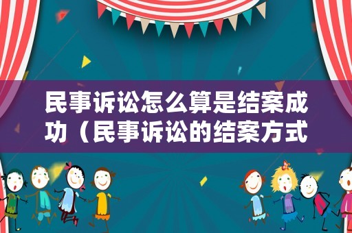 民事訴訟怎么算是結(jié)案成功（民事訴訟的結(jié)案方式）