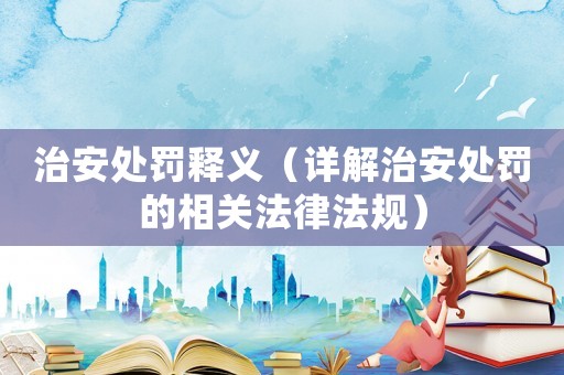 治安處罰釋義（詳解治安處罰的相關法律法規(guī)）