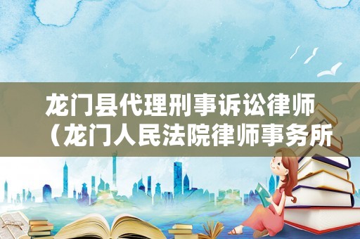 龍門縣代理刑事訴訟律師（龍門人民法院律師事務(wù)所）