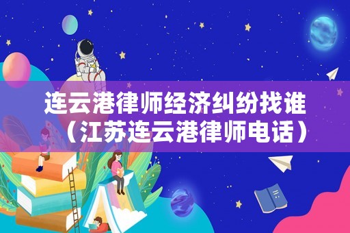 連云港律師經(jīng)濟糾紛找誰（江蘇連云港律師電話）