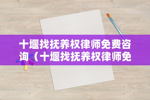 十堰找撫養(yǎng)權(quán)律師免費(fèi)咨詢（十堰找撫養(yǎng)權(quán)律師免費(fèi)咨詢熱線）