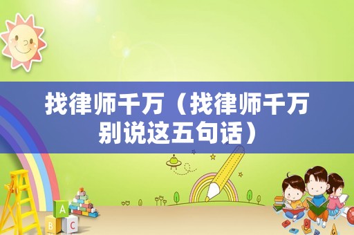 找律師千萬（找律師千萬別說這五句話）