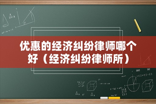 優(yōu)惠的經(jīng)濟(jì)糾紛律師哪個好（經(jīng)濟(jì)糾紛律師所）